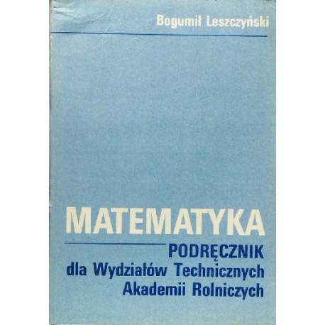 Matematyka Podręcznik dla Wydziałów Technicznych Akademii Rolniczych Bogumił Leszczyński