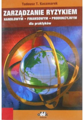 Zarządzanie ryzykiem handlowym, finansowym, produkcyjnym dla praktyków Tadeusz T. Kaczmarek