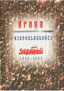 Droga do Niepodległości Solidarność 1980-2005 Praca zbiorowa