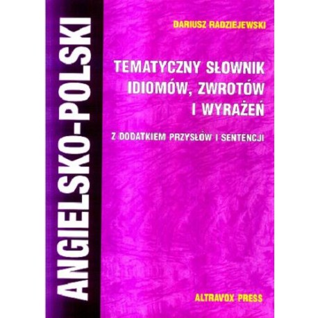Angielsko-Polski tematyczny słownik idiomów, zwrotów i wyrażeń z dodatkiem przysłów i sentencji Dariusz Radziejewski