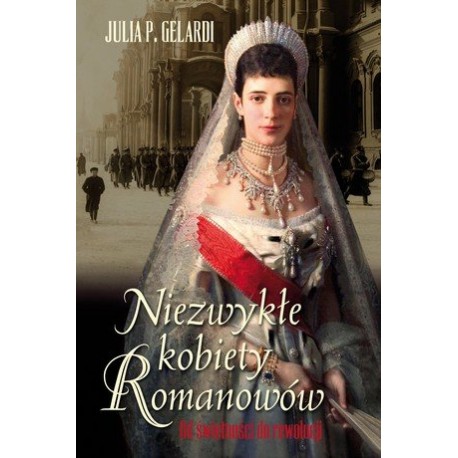 Niezwykłe kobiety Romanowów Od świetności do rewolucji Julia P. Gelardi