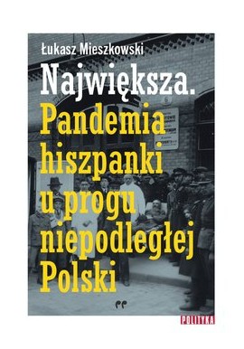 Największa. Pandemia hiszpanki u progu niepodległej Polski Łukasz Mieszkowski