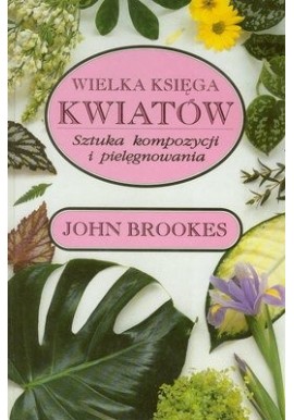 Wielka księga kwiatów Sztuka kompozycji i pielęgnowania John Brookes