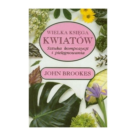 Wielka księga kwiatów Sztuka kompozycji i pielęgnowania John Brookes