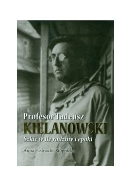 Profesor Tadeusz Kielanowski Szkic w tle rodziny i epoki Anna Fastnacht-Stupnicka