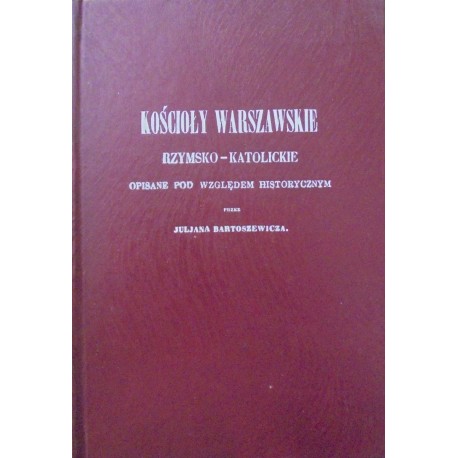 Kościoły Warszawskie rzymsko-katolickie opisane pod względem historycznym przez Juljana Bartoszewicza (reprint)