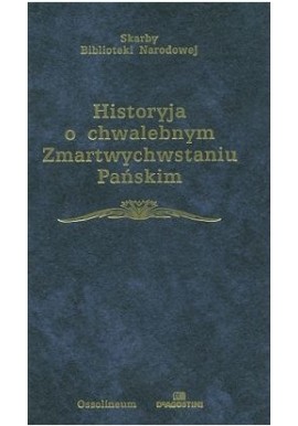 Historyja o chwalebnym Zmartwychwstaniu Pańskim Jan Okoń (opracowanie) Seria Skarby Biblioteki Narodowej