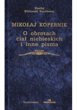 O obrotach ciał niebieskich i inne pisma Mikołaj Kopernik Seria Skarby Biblioteki Narodowej