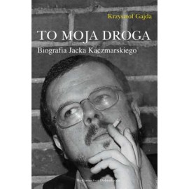 To moja droga Biografia Jacka Kaczmarskiego Krzysztof Gajda