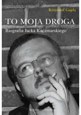 To moja droga Biografia Jacka Kaczmarskiego Krzysztof Gajda