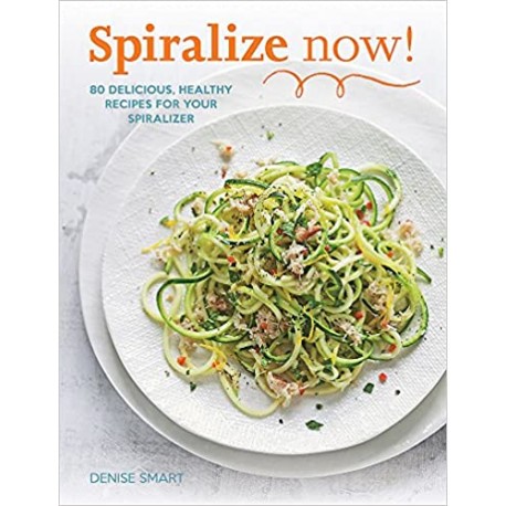 Spiralize now! 80 Delicious, Healthy Recipes for your Spiralizer Denise Smart