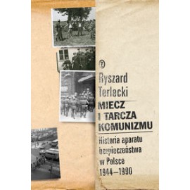Miecz i tarcza komunizmu. Historia aparatu bezpieczeństwa w Polsce 1944-1990 Ryszard Terlecki