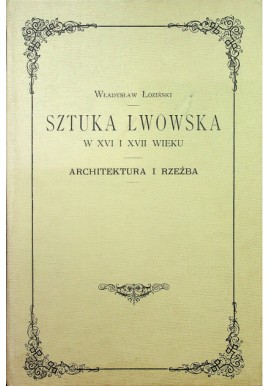 Sztuka lwowska w XVI i XVII wieku. Architektura i rzeźba Władysław Łoziński (reprint z 1901r.)