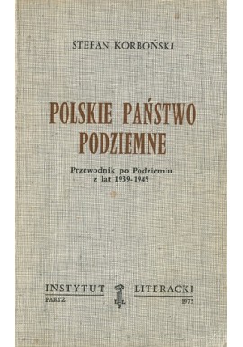 Polskie Państwo Podziemne. Przewodnik po Podziemiu z lat 1939-1945 Stefan Korboński