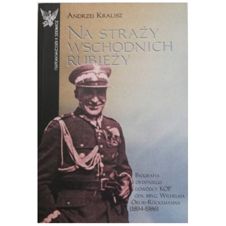 Na straży wschodnich rubieży. Biografia ostatniego dowódcy KOP gen. bryg. Wilhelma Orlik-Ruskemanna Andrzej Kralisz