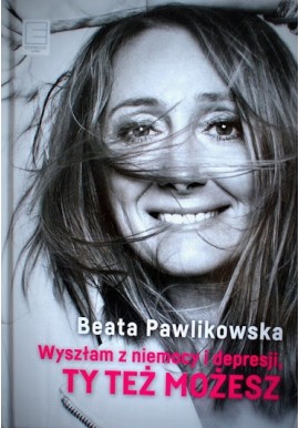Wyszłam z niemocy i depresji, Ty też możesz Beata Pawlikowska