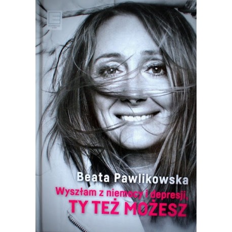 Wyszłam z niemocy i depresji, Ty też możesz Beata Pawlikowska
