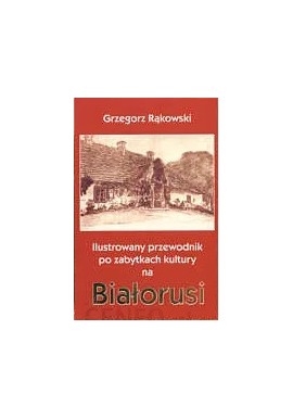 Ilustrowany przewodnik po zabytkach kultury na Białorusi Grzegorz Rąkowski