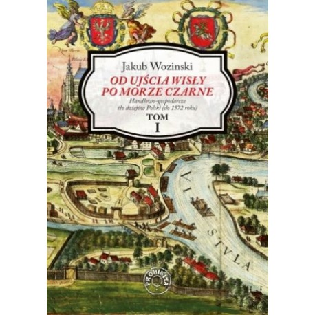 Od ujścia Wisły po Morze Czarne. Handlowo-gospodarcze tło dziejów Polski (do 1572 roku) Tom I Jakub Wozinski