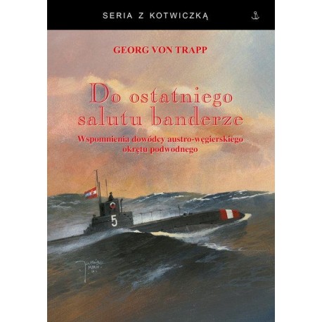 Do ostatniego salutu banderze. Wspomnienia dowódcy austro-węgierskiego okrętu podwodnego Georg von Trapp Seria z Kotwiczką