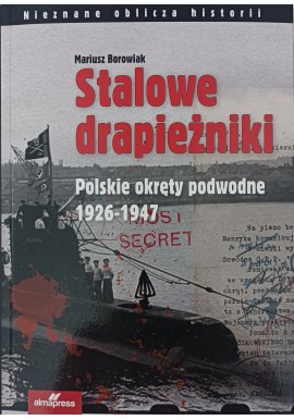 Stalowe drapieżniki. Polskie okręty podwodne 1926-1947 Mariusz Borowiak Seria Nieznane oblicza historii