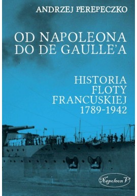 Od Napoleona do De Gaulle'a. Historia Floty francuskiej 1789-1942 Andrzej Perepeczko