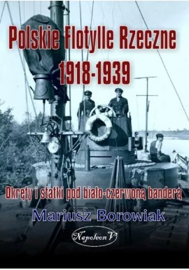 Polskie Flotylle Rzeczne 1918-1939. Okręty i statki pod biało-czerwoną banderą Mariusz Borowiak