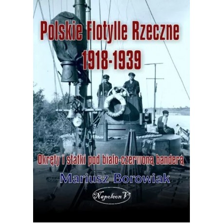 Polskie Flotylle Rzeczne 1918-1939. Okręty i statki pod biało-czerwoną banderą Mariusz Borowiak