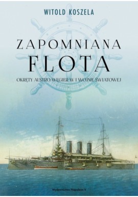 Zapomniana flota. Okręty Austro-Węgier w I Wojnie Światowej Witold Koszela