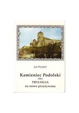 Kamieniec Podolski albo Trylogia na nowo przeżywana Jan Przybył