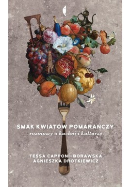 Smak kwiatów pomarańczy - rozmowy o kuchni i kulturze Tessa Capponi-Borawska, Agnieszka Drotkiewicz