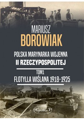 Polska Marynarka Wojenna II Rzeczypospolitej Tom 1 Flotylla Wiślana 1918-1925 Mariusz Borowiak