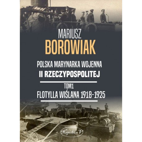 Polska Marynarka Wojenna II Rzeczypospolitej Tom 1 Flotylla Wiślana 1918-1925 Mariusz Borowiak