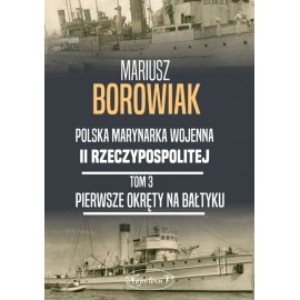 Polska Marynarka Wojenna II Rzeczypospolitej Tom 3 Pierwsze okręty na Bałtyku Mariusz Borowiak