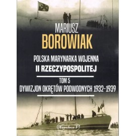 Polska Marynarka Wojenna II Rzeczypospolitej Tom 5 Dywizjon okrętów podwodnych 1932-1939 Mariusz Borowiak