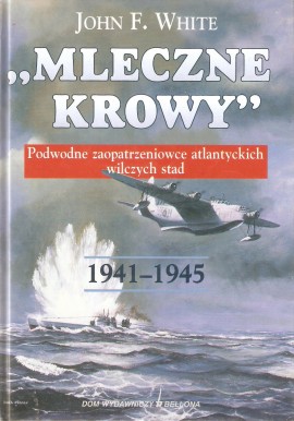 "Mleczne krowy" Podwodne zaopatrzeniowce atlantyckich wilczych stad 1941-1945 John F. White