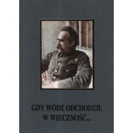 Gdy wódz odchodził w wieczność... Uroczystości żałobne po śmierci Marszałka Józefa Piłsudskiego M. Gałęzowski, A. Przewoźnik