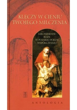 Klęczy w cieniu twojego milczenia Miłosierdzie Boże w polskiej poezji współczesnej ks. Tadeusz Jania sdb (wybór i oprac.)
