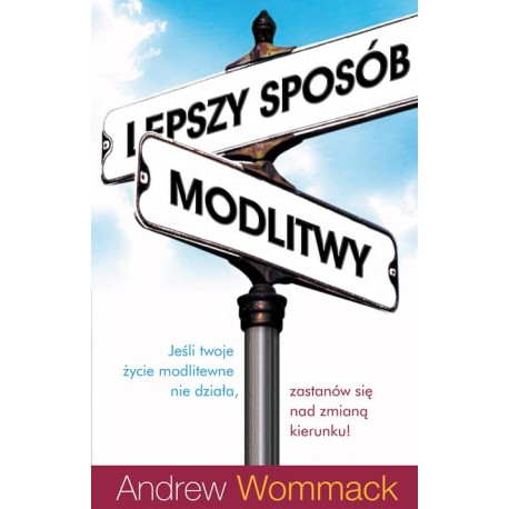 Lepszy sposób modlitwy Jeśli twoje życie modlitewne nie działa, zastanów się nad zmianą kierunku! Andrew Wommack