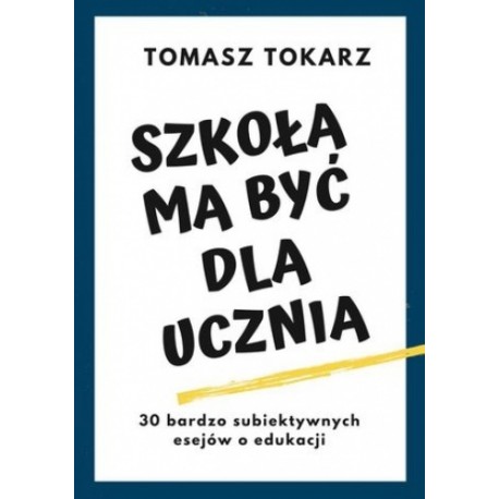 Szkoła ma być dla ucznia 30 bardzo subiektywnych esejów o edukacji Tomasz Tokarz