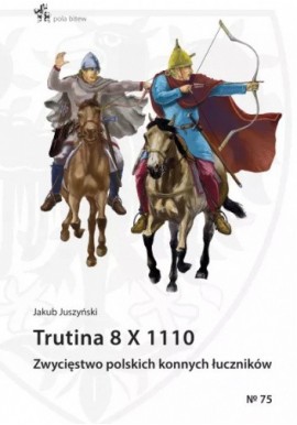 Trutina 8 X 1110. Zwycięstwo polskich konnych łuczników Jakub Juszyński Seria Pola Bitew No 75