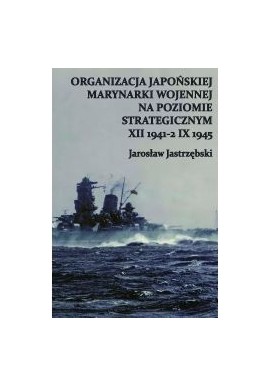 Organizacja Japońskiej Marynarki Wojennej na poziomie strategicznym XII 1941 - 2 IX 1945 Jarosław Jastrzębski