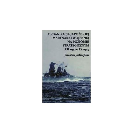 Organizacja Japońskiej Marynarki Wojennej na poziomie strategicznym XII 1941 - 2 IX 1945 Jarosław Jastrzębski