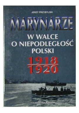 Marynarze w walce o niepodległość Polski 1918 - 1920 Jerzy Przybylski