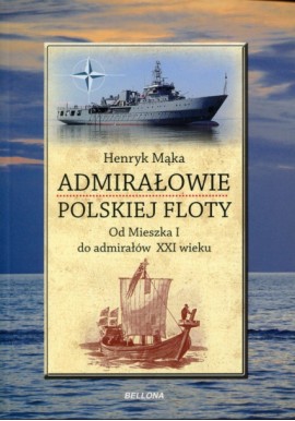 Admirałowie Polskiej Floty. Od Mieszka I do admirałów XXI wieku Henryk Mąka