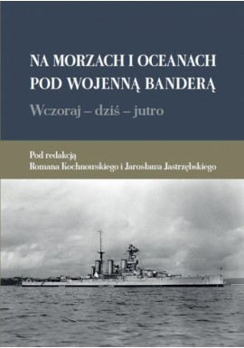 Na morzach i oceanach pod wojenną banderą Wczoraj - dziś - jutro Roman Kochnowski, Jarosław Jastrzębski (red.)