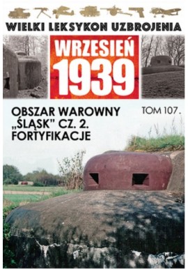 Wielki Leksykon Uzbrojenia Wrzesień 1939 Tom 107 Obszar warowny "Śląsk" cz. 2. Fortyfikacje Jerzy Sadowski
