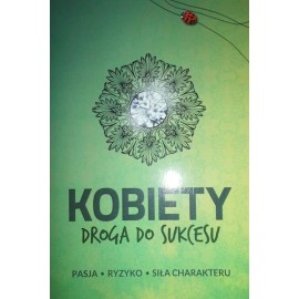 Kobiety droga do sukcesu Pasja * Ryzyko * Siła charakteru Praca zbiorowa