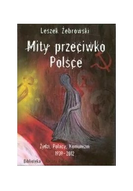 Mity przeciwko Polsce. Żydzi. Polacy. Komunizm 1939-2012 Leszek Żebrowski