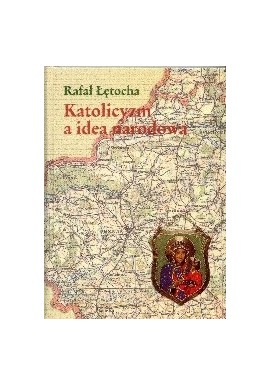 Katolicyzm a idea narodowa. Miejsce religii w myśli obozu narodowego lat okupacji Rafał Łętocha